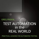 Test Automation in the Real World: Practical Lessons for Automated Testing by Greg Paskal
